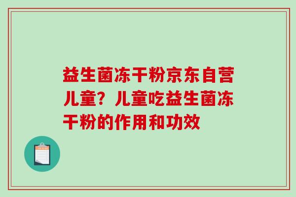 益生菌冻干粉京东自营儿童？儿童吃益生菌冻干粉的作用和功效