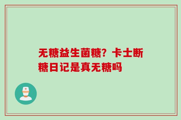 无糖益生菌糖？卡士断糖日记是真无糖吗