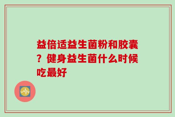 益倍适益生菌粉和胶囊？健身益生菌什么时候吃最好
