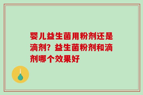 婴儿益生菌用粉剂还是滴剂？益生菌粉剂和滴剂哪个效果好