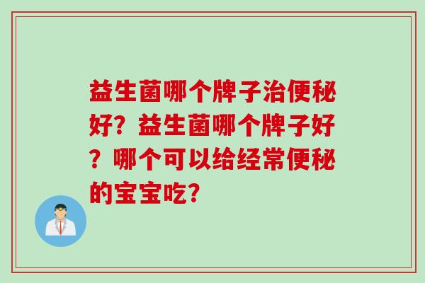 益生菌哪个牌子治便秘好？益生菌哪个牌子好？哪个可以给经常便秘的宝宝吃？
