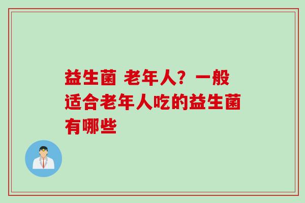 益生菌 老年人？一般适合老年人吃的益生菌有哪些