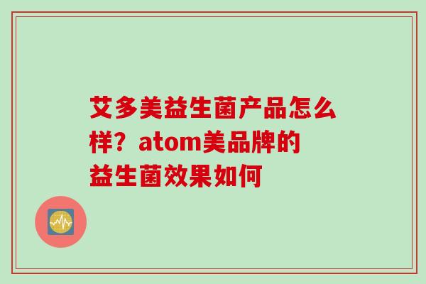 艾多美益生菌产品怎么样？atom美品牌的益生菌效果如何