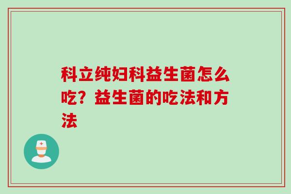 科立纯妇科益生菌怎么吃？益生菌的吃法和方法