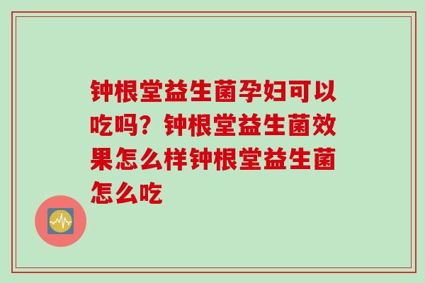 钟根堂益生菌孕妇可以吃吗？钟根堂益生菌效果怎么样钟根堂益生菌怎么吃