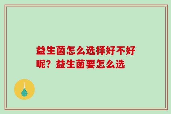 益生菌怎么选择好不好呢？益生菌要怎么选