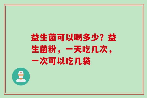 益生菌可以喝多少？益生菌粉，一天吃几次，一次可以吃几袋