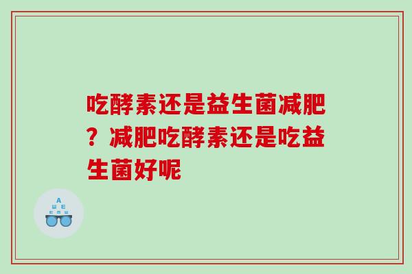 吃酵素还是益生菌减肥？减肥吃酵素还是吃益生菌好呢