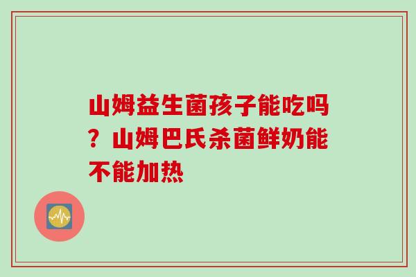 山姆益生菌孩子能吃吗？山姆巴氏杀菌鲜奶能不能加热
