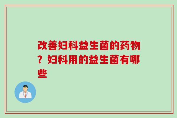 改善妇科益生菌的药物？妇科用的益生菌有哪些