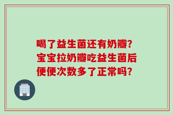 喝了益生菌还有奶瓣？宝宝拉奶瓣吃益生菌后便便次数多了正常吗？