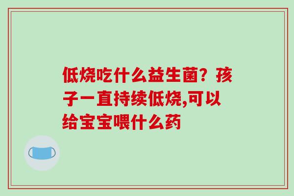 低烧吃什么益生菌？孩子一直持续低烧,可以给宝宝喂什么药