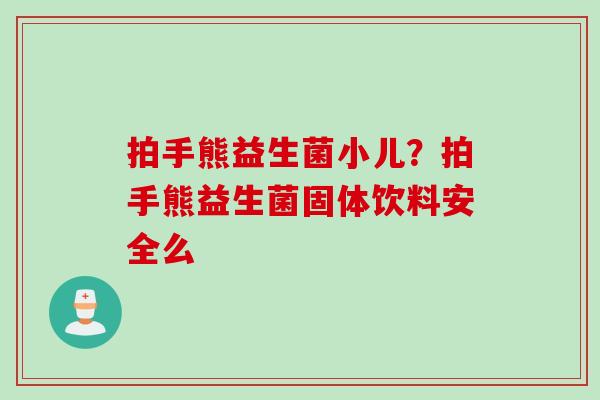 拍手熊益生菌小儿？拍手熊益生菌固体饮料安全么