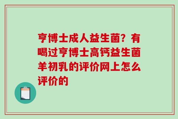 亨博士成人益生菌？有喝过亨博士高钙益生菌羊初乳的评价网上怎么评价的