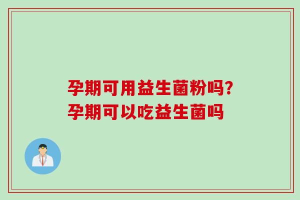 孕期可用益生菌粉吗？孕期可以吃益生菌吗