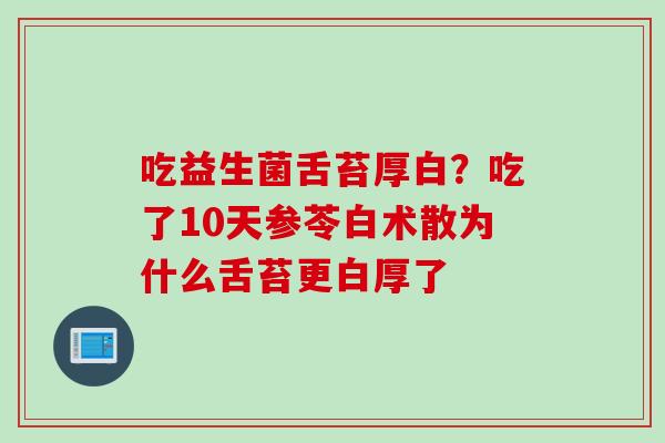 吃益生菌舌苔厚白？吃了10天参苓白术散为什么舌苔更白厚了