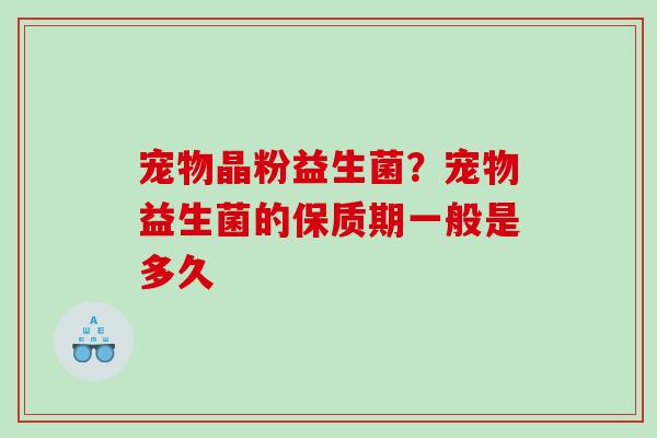 宠物晶粉益生菌？宠物益生菌的保质期一般是多久