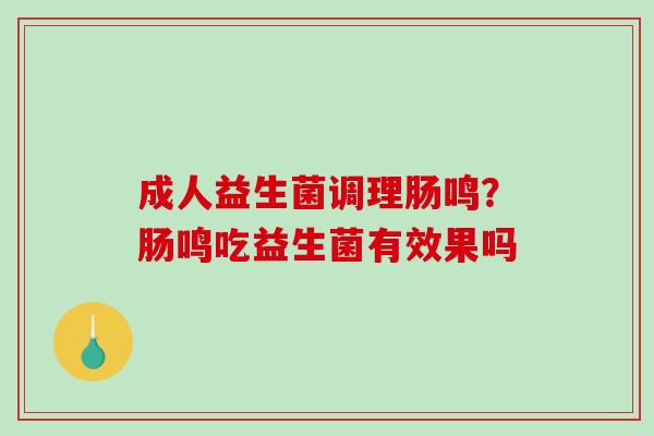 成人益生菌调理肠鸣？肠鸣吃益生菌有效果吗