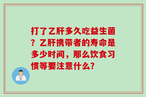 打了多久吃益生菌？携带者的寿命是多少时间，那么饮食习惯等要注意什么？