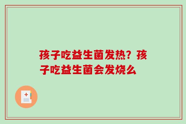 孩子吃益生菌发热？孩子吃益生菌会发烧么