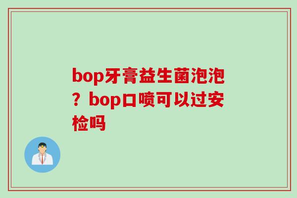 bop牙膏益生菌泡泡？bop口喷可以过安检吗