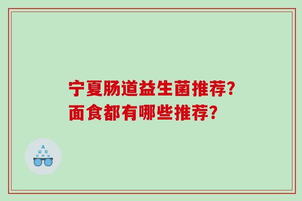宁夏肠道益生菌推荐?面食都有哪些推荐? 宁夏肠道益生菌推荐?面食都有哪些推荐?
