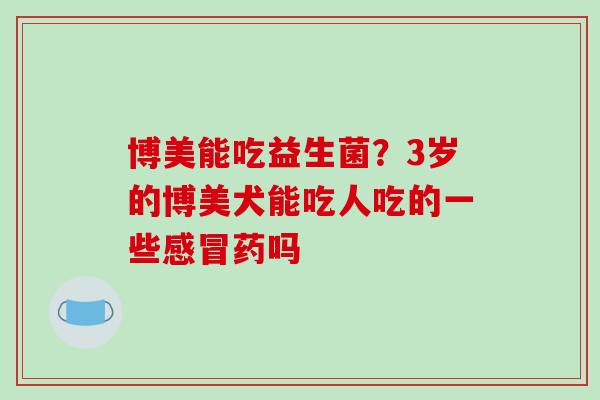 博美能吃益生菌？3岁的博美犬能吃人吃的一些药吗