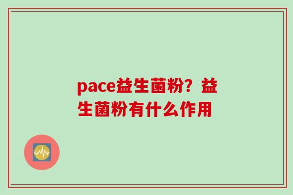 pace益生菌粉？益生菌粉有什么作用