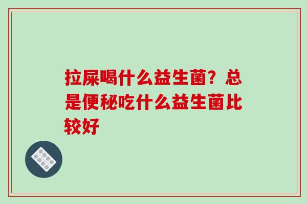 拉屎喝什么益生菌？总是便秘吃什么益生菌比较好