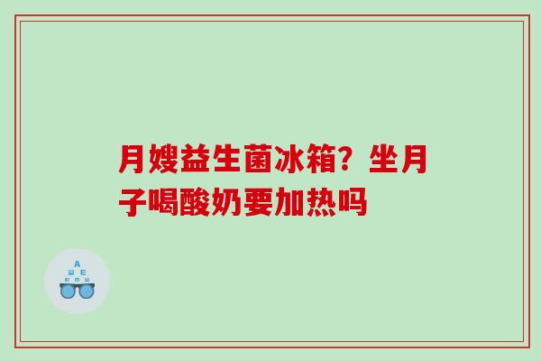 月嫂益生菌冰箱？坐月子喝酸奶要加热吗