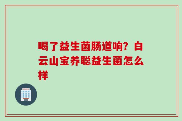喝了益生菌肠道响？白云山宝养聪益生菌怎么样