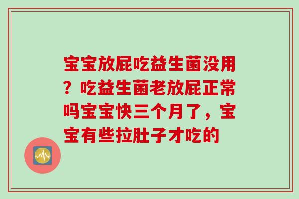 宝宝放屁吃益生菌没用？吃益生菌老放屁正常吗宝宝快三个月了，宝宝有些拉肚子才吃的