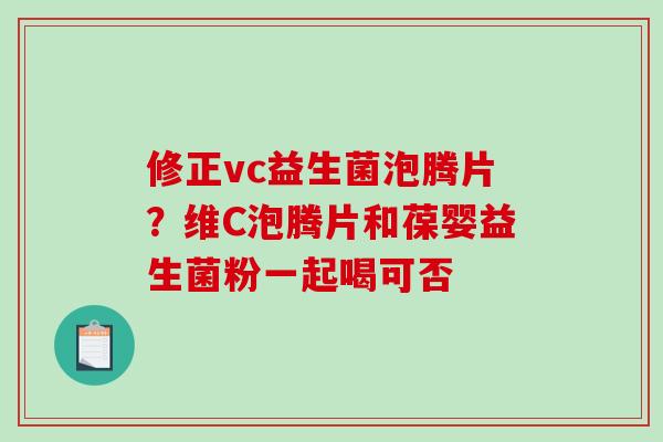 修正vc益生菌泡腾片？维C泡腾片和葆婴益生菌粉一起喝可否