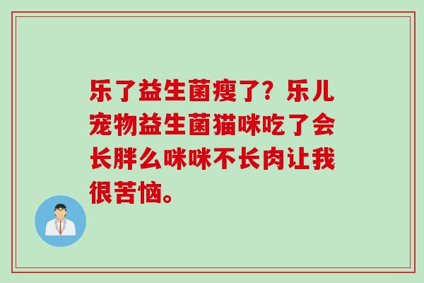 乐了益生菌瘦了？乐儿宠物益生菌猫咪吃了会长胖么咪咪不长肉让我很苦恼。