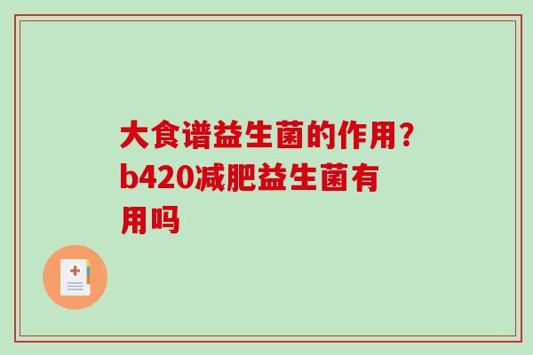 大食谱益生菌的作用？b420减肥益生菌有用吗