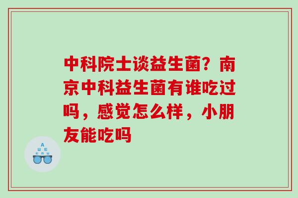 中科院士谈益生菌？南京中科益生菌有谁吃过吗，感觉怎么样，小朋友能吃吗