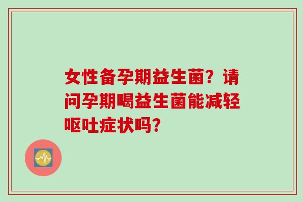 女性备孕期益生菌？请问孕期喝益生菌能减轻呕吐症状吗？