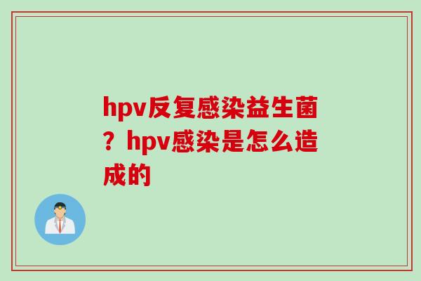 hpv反复感染益生菌？hpv感染是怎么造成的