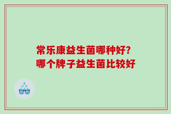 常乐康益生菌哪种好？哪个牌子益生菌比较好