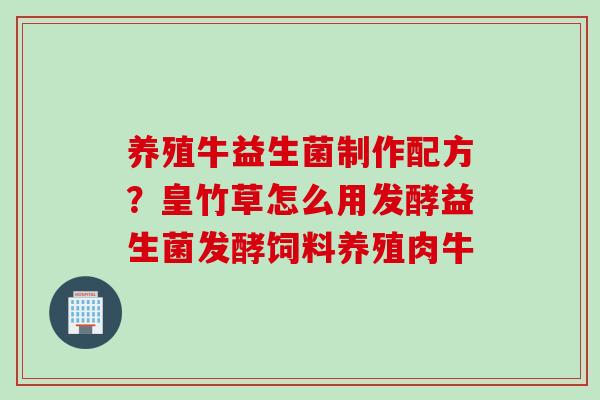 养殖牛益生菌制作配方？皇竹草怎么用发酵益生菌发酵饲料养殖肉牛