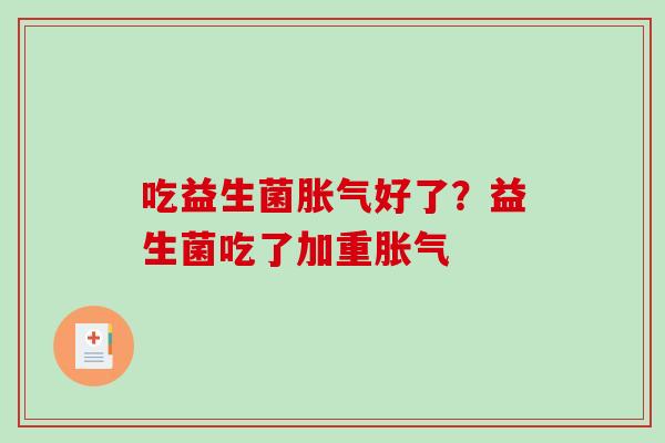 吃益生菌胀气好了？益生菌吃了加重胀气