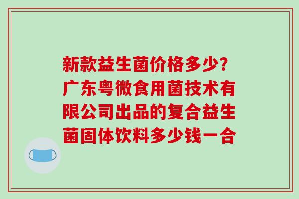 新款益生菌价格多少？广东粤微食用菌技术有限公司出品的复合益生菌固体饮料多少钱一合