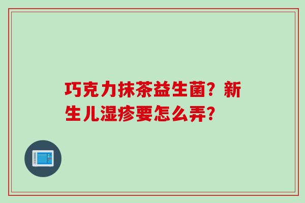 巧克力抹茶益生菌？新生儿湿疹要怎么弄？