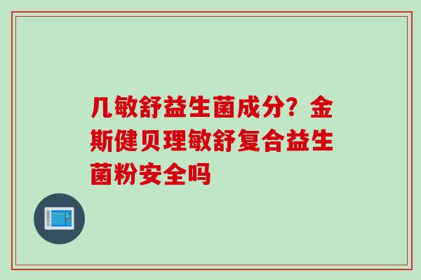 几敏舒益生菌成分？金斯健贝理敏舒复合益生菌粉安全吗