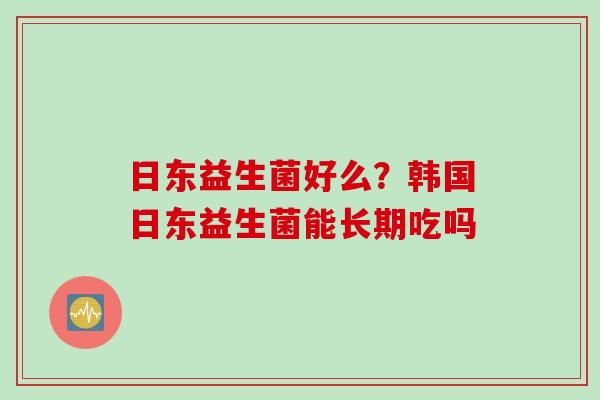 日东益生菌好么？韩国日东益生菌能长期吃吗
