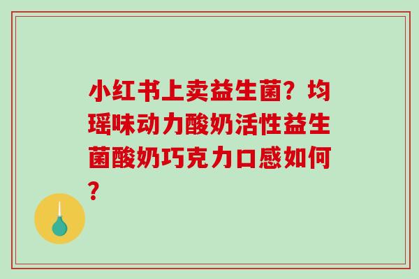 小红书上卖益生菌？均瑶味动力酸奶活性益生菌酸奶巧克力口感如何？
