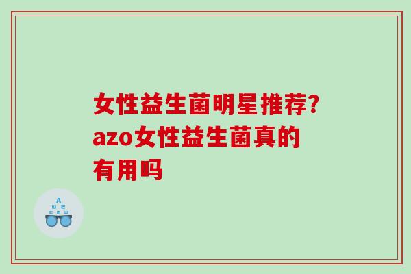 女性益生菌明星推荐？azo女性益生菌真的有用吗