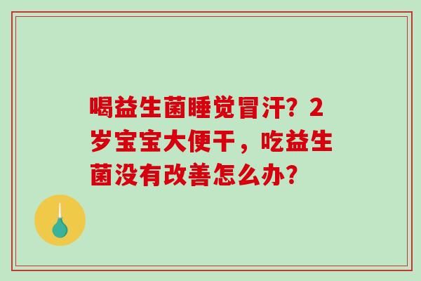 喝益生菌睡觉冒汗？2岁宝宝大便干，吃益生菌没有改善怎么办？