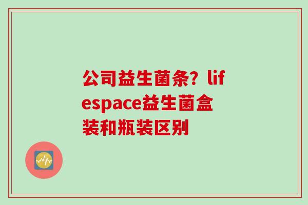 公司益生菌条？lifespace益生菌盒装和瓶装区别