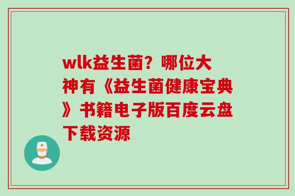 wlk益生菌？哪位大神有《益生菌健康宝典》书籍电子版百度云盘下载资源
